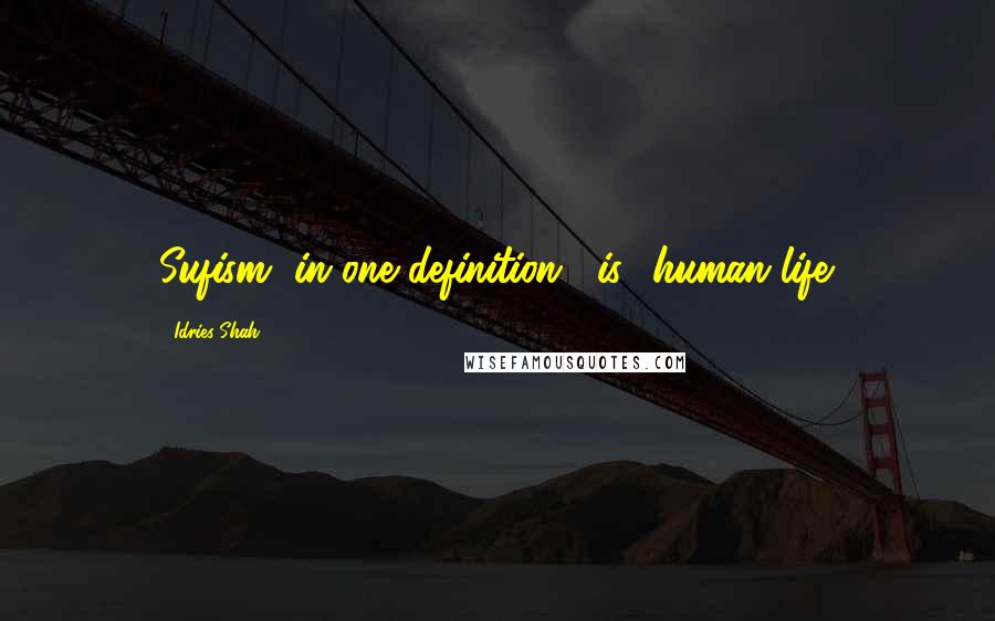 Idries Shah Quotes: Sufism, in one definition, "is" human life.