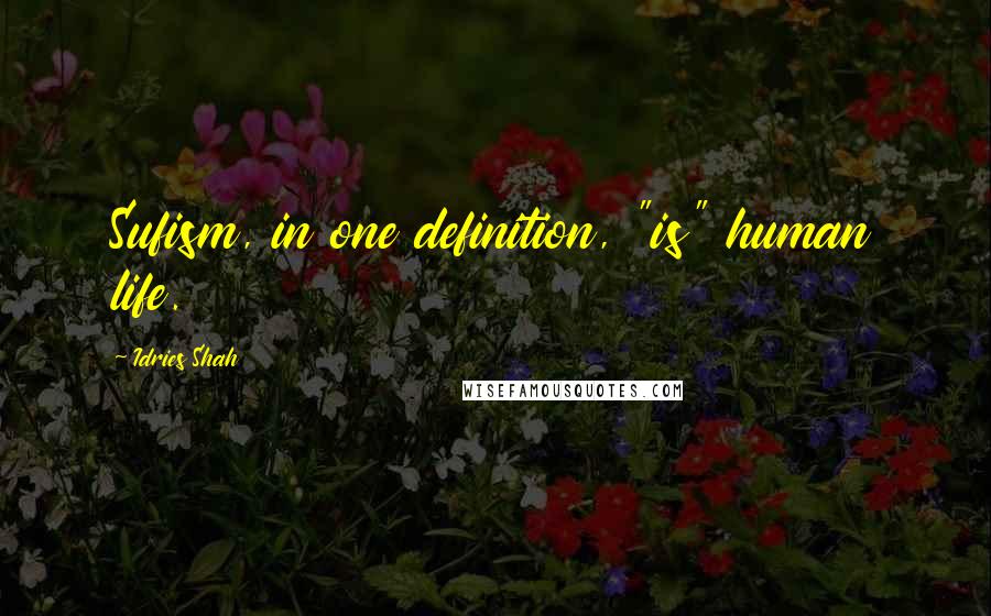 Idries Shah Quotes: Sufism, in one definition, "is" human life.
