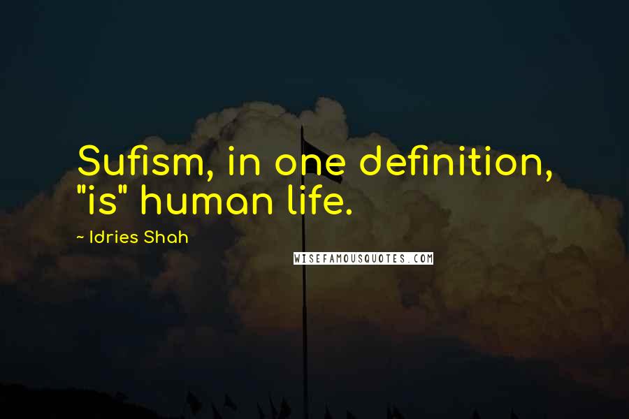 Idries Shah Quotes: Sufism, in one definition, "is" human life.