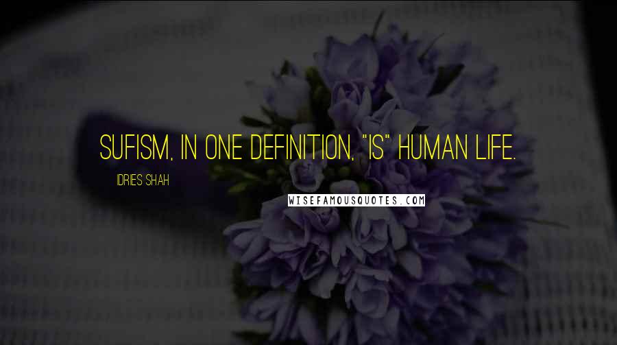 Idries Shah Quotes: Sufism, in one definition, "is" human life.
