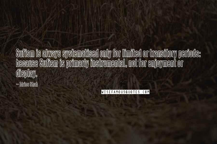 Idries Shah Quotes: Sufism is always systematised only for limited or transitory periods: because Sufism is primarly instrumental, not for enjoyment or display.