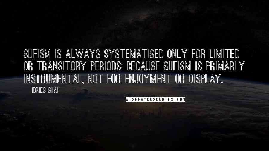 Idries Shah Quotes: Sufism is always systematised only for limited or transitory periods: because Sufism is primarly instrumental, not for enjoyment or display.