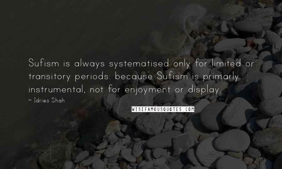 Idries Shah Quotes: Sufism is always systematised only for limited or transitory periods: because Sufism is primarly instrumental, not for enjoyment or display.