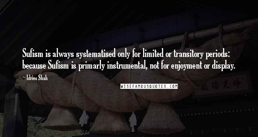 Idries Shah Quotes: Sufism is always systematised only for limited or transitory periods: because Sufism is primarly instrumental, not for enjoyment or display.