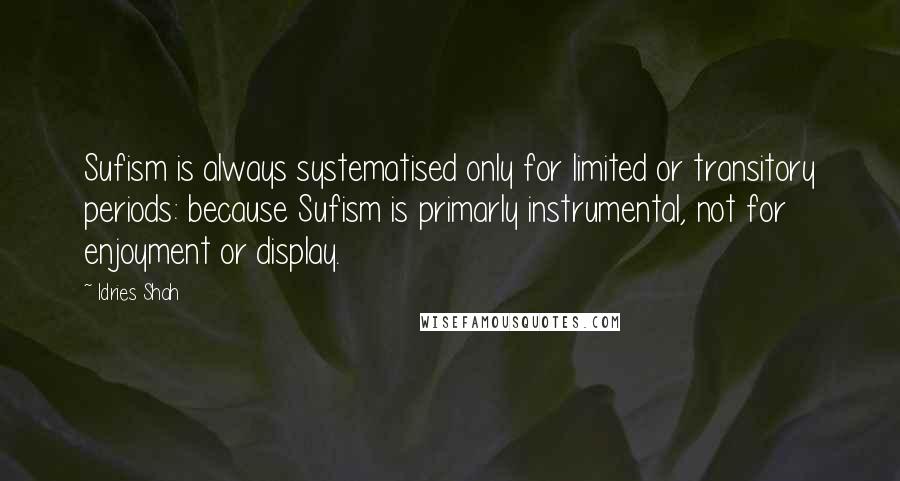 Idries Shah Quotes: Sufism is always systematised only for limited or transitory periods: because Sufism is primarly instrumental, not for enjoyment or display.