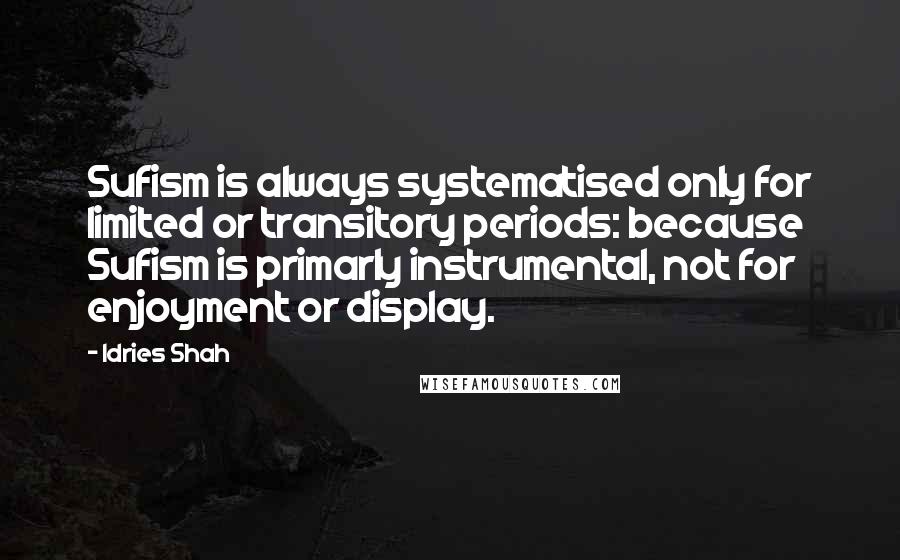Idries Shah Quotes: Sufism is always systematised only for limited or transitory periods: because Sufism is primarly instrumental, not for enjoyment or display.