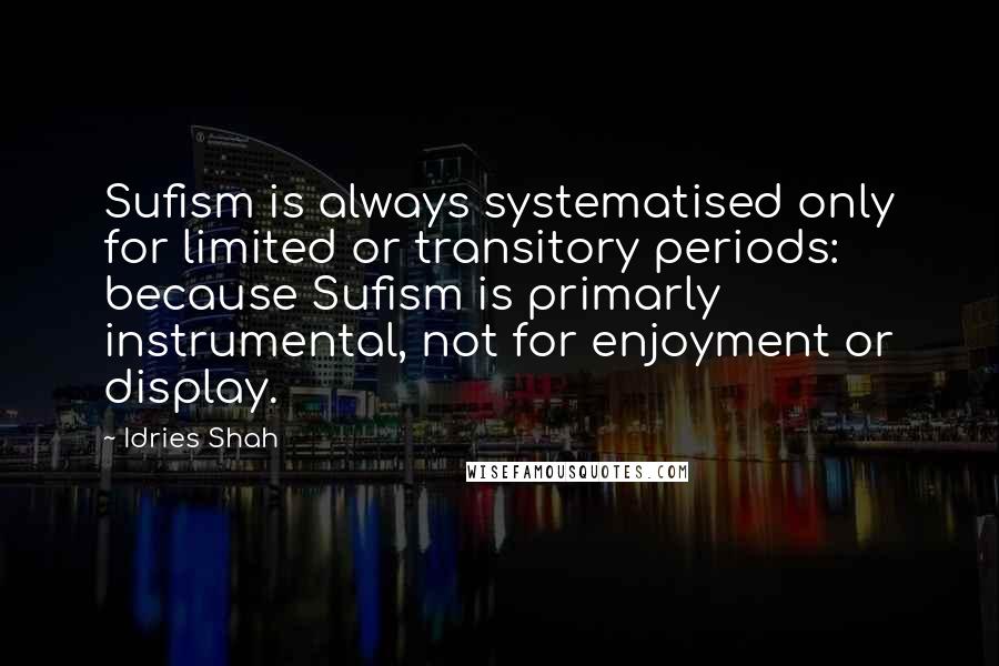 Idries Shah Quotes: Sufism is always systematised only for limited or transitory periods: because Sufism is primarly instrumental, not for enjoyment or display.