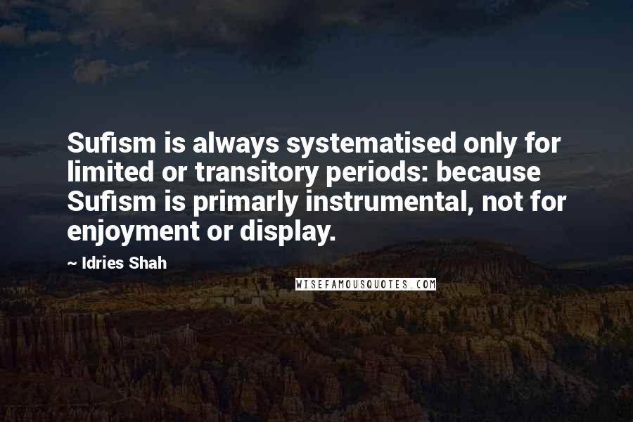 Idries Shah Quotes: Sufism is always systematised only for limited or transitory periods: because Sufism is primarly instrumental, not for enjoyment or display.