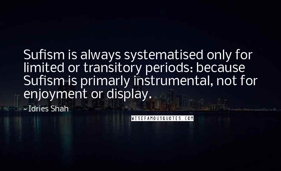 Idries Shah Quotes: Sufism is always systematised only for limited or transitory periods: because Sufism is primarly instrumental, not for enjoyment or display.