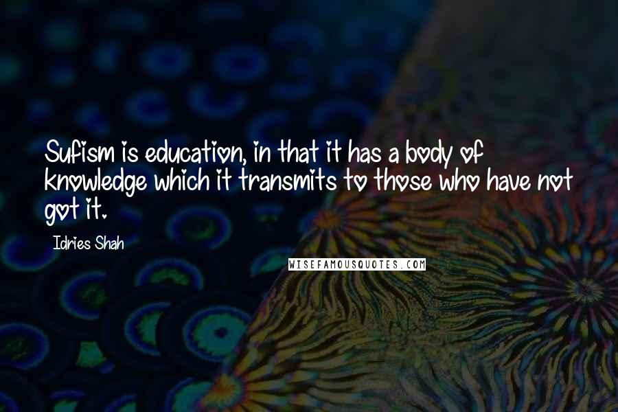 Idries Shah Quotes: Sufism is education, in that it has a body of knowledge which it transmits to those who have not got it.