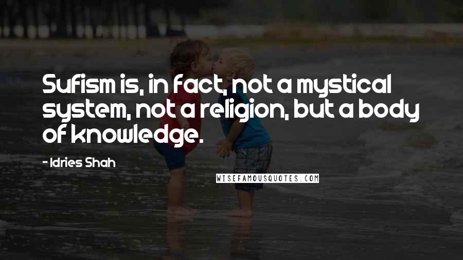 Idries Shah Quotes: Sufism is, in fact, not a mystical system, not a religion, but a body of knowledge.