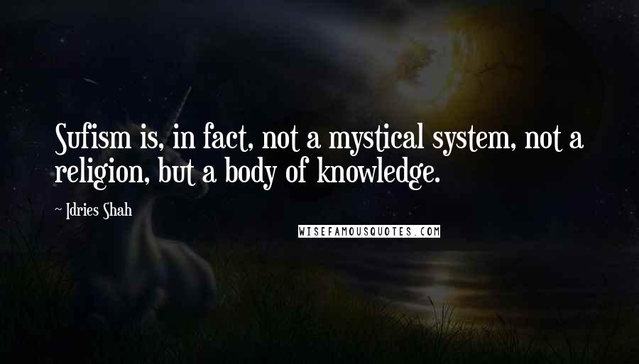 Idries Shah Quotes: Sufism is, in fact, not a mystical system, not a religion, but a body of knowledge.
