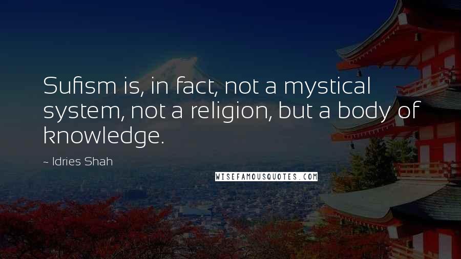 Idries Shah Quotes: Sufism is, in fact, not a mystical system, not a religion, but a body of knowledge.