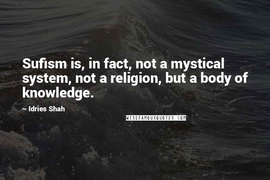 Idries Shah Quotes: Sufism is, in fact, not a mystical system, not a religion, but a body of knowledge.