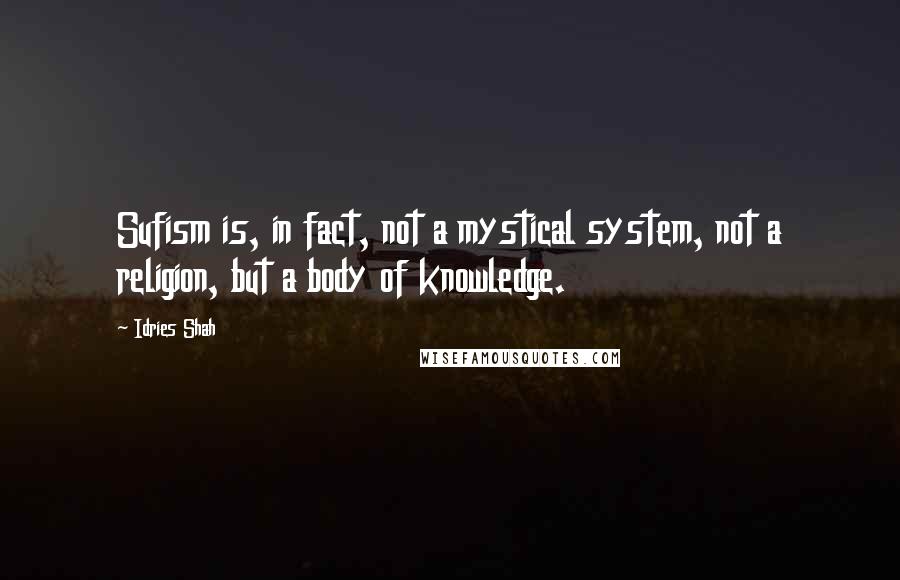 Idries Shah Quotes: Sufism is, in fact, not a mystical system, not a religion, but a body of knowledge.