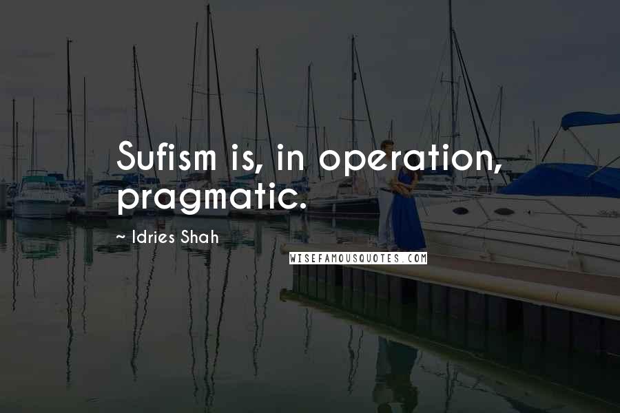 Idries Shah Quotes: Sufism is, in operation, pragmatic.