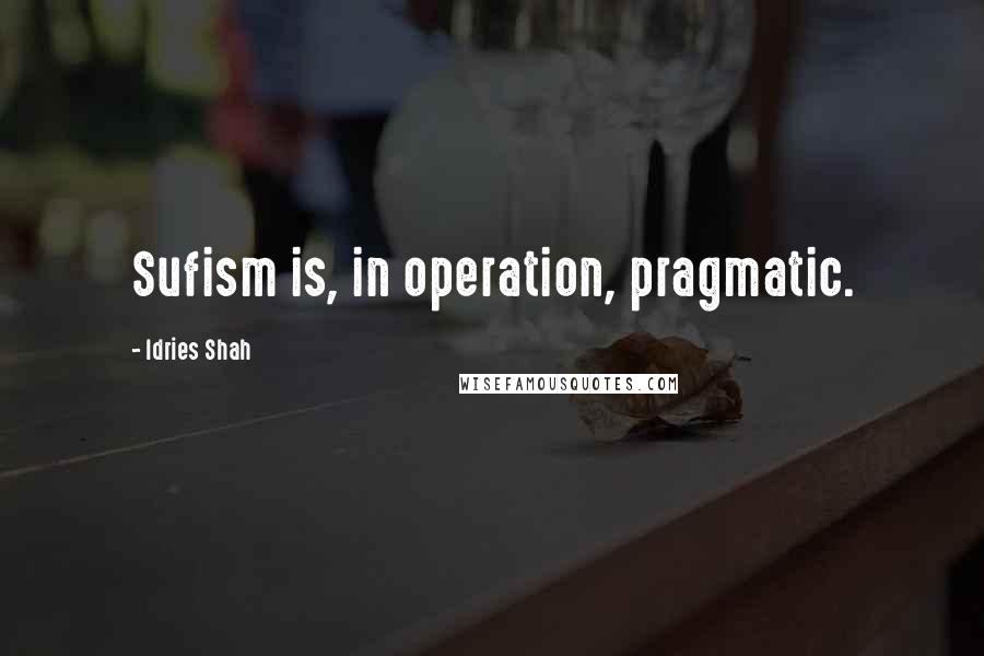 Idries Shah Quotes: Sufism is, in operation, pragmatic.