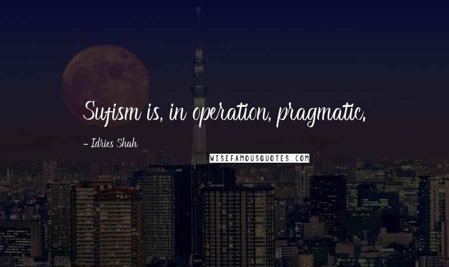 Idries Shah Quotes: Sufism is, in operation, pragmatic.