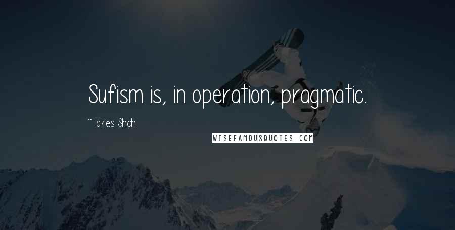 Idries Shah Quotes: Sufism is, in operation, pragmatic.