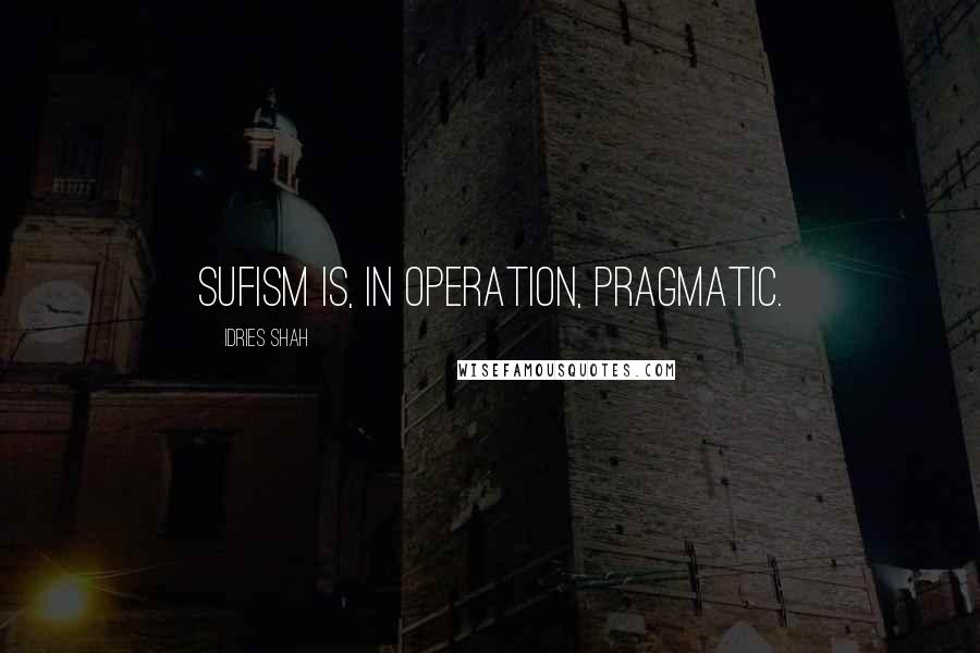 Idries Shah Quotes: Sufism is, in operation, pragmatic.