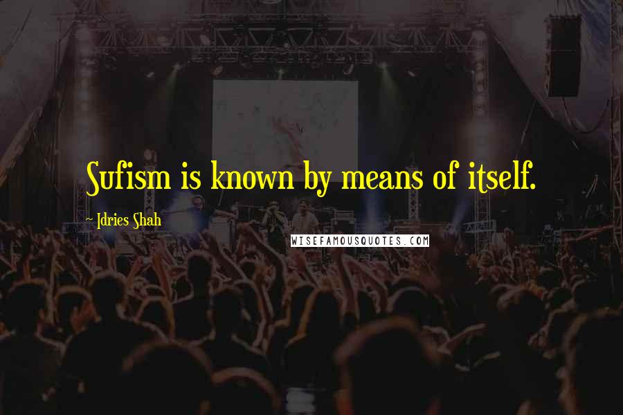 Idries Shah Quotes: Sufism is known by means of itself.