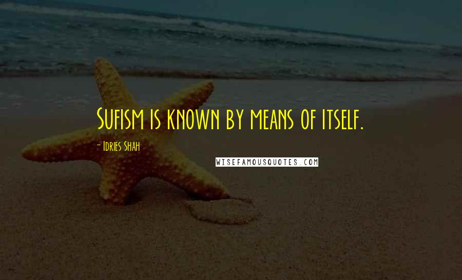 Idries Shah Quotes: Sufism is known by means of itself.