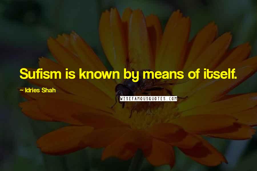 Idries Shah Quotes: Sufism is known by means of itself.