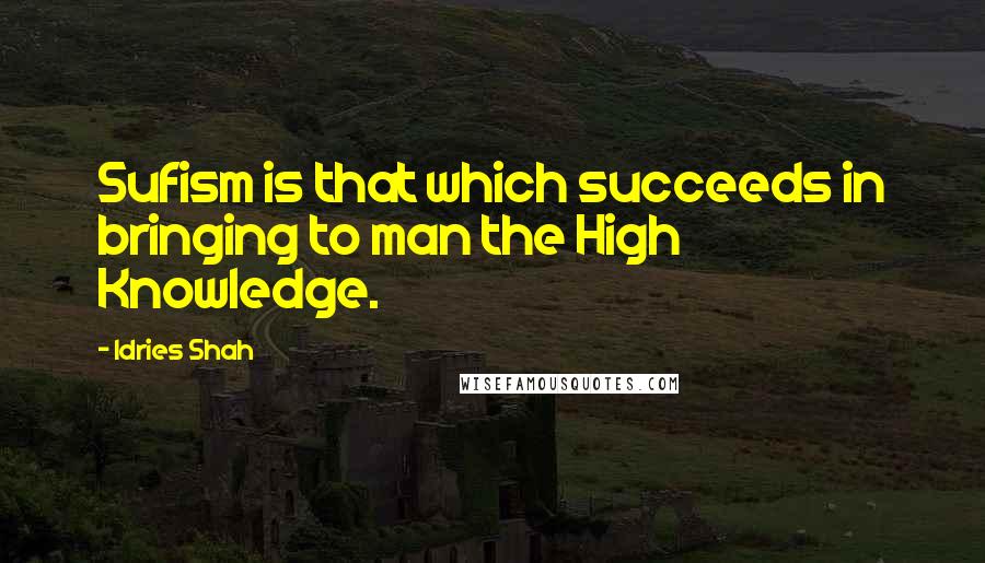 Idries Shah Quotes: Sufism is that which succeeds in bringing to man the High Knowledge.