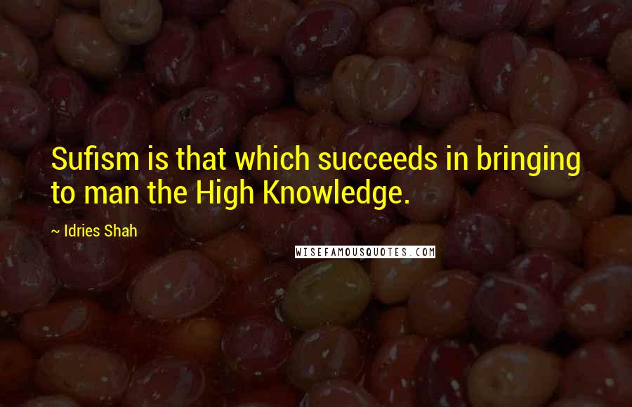 Idries Shah Quotes: Sufism is that which succeeds in bringing to man the High Knowledge.