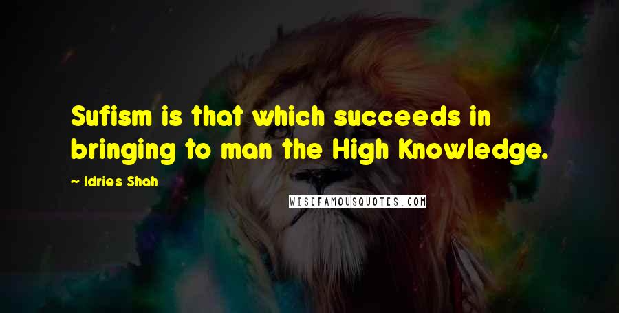 Idries Shah Quotes: Sufism is that which succeeds in bringing to man the High Knowledge.