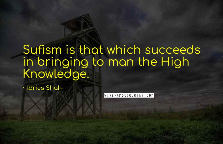 Idries Shah Quotes: Sufism is that which succeeds in bringing to man the High Knowledge.