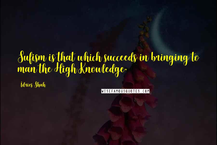 Idries Shah Quotes: Sufism is that which succeeds in bringing to man the High Knowledge.