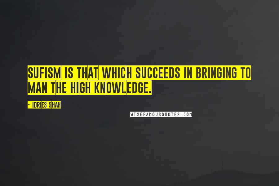 Idries Shah Quotes: Sufism is that which succeeds in bringing to man the High Knowledge.