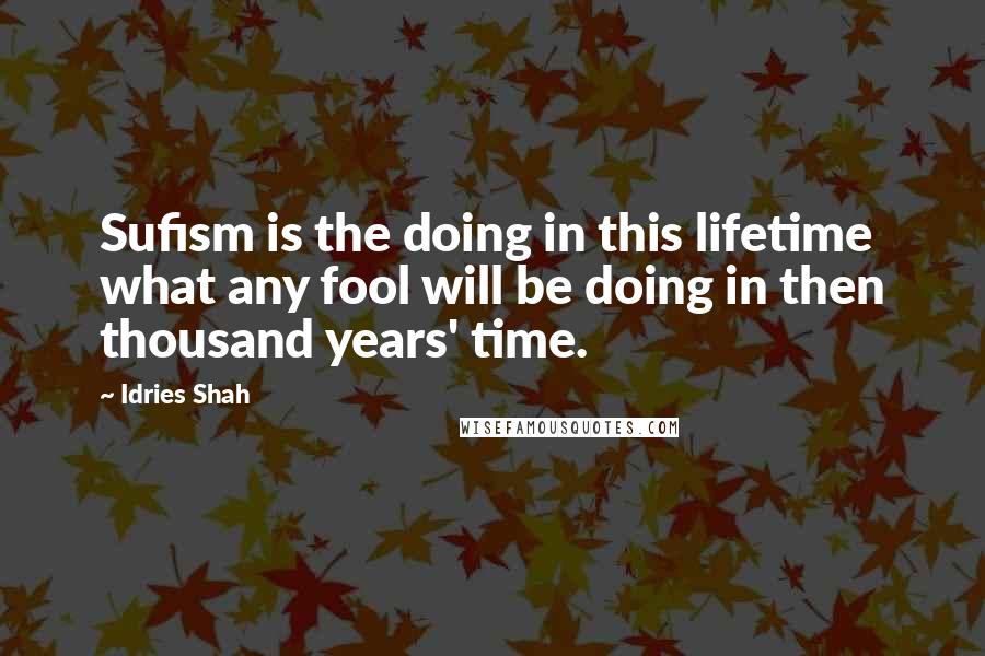 Idries Shah Quotes: Sufism is the doing in this lifetime what any fool will be doing in then thousand years' time.