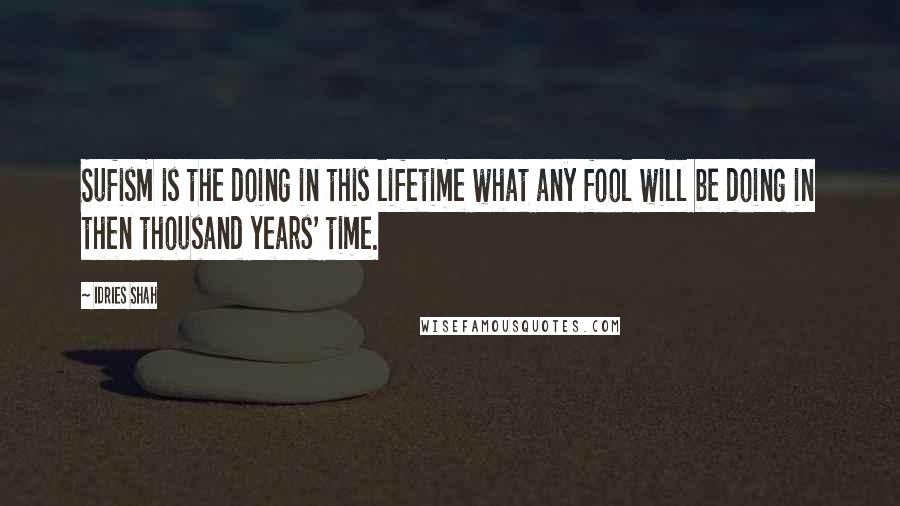 Idries Shah Quotes: Sufism is the doing in this lifetime what any fool will be doing in then thousand years' time.