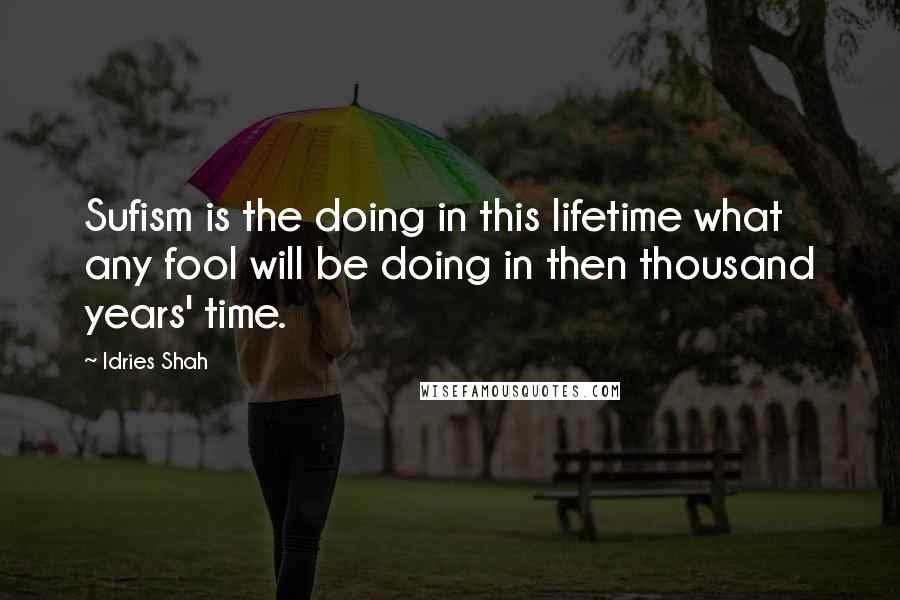 Idries Shah Quotes: Sufism is the doing in this lifetime what any fool will be doing in then thousand years' time.