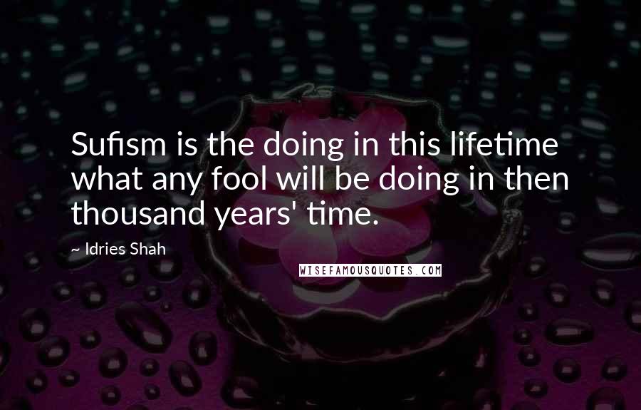 Idries Shah Quotes: Sufism is the doing in this lifetime what any fool will be doing in then thousand years' time.