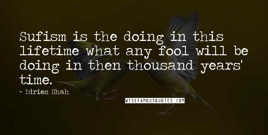 Idries Shah Quotes: Sufism is the doing in this lifetime what any fool will be doing in then thousand years' time.