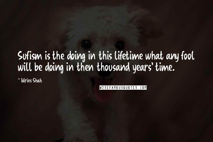 Idries Shah Quotes: Sufism is the doing in this lifetime what any fool will be doing in then thousand years' time.