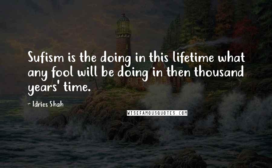 Idries Shah Quotes: Sufism is the doing in this lifetime what any fool will be doing in then thousand years' time.