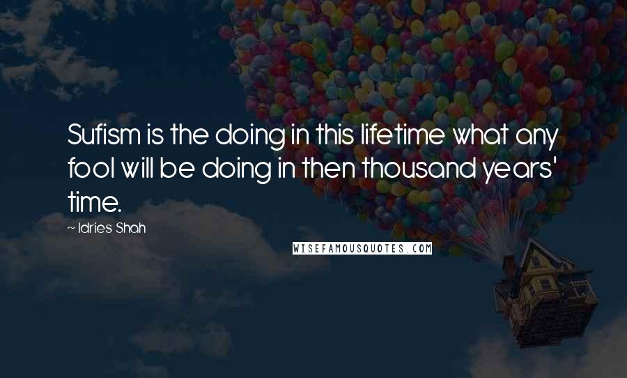 Idries Shah Quotes: Sufism is the doing in this lifetime what any fool will be doing in then thousand years' time.