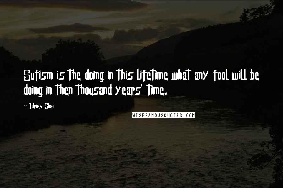 Idries Shah Quotes: Sufism is the doing in this lifetime what any fool will be doing in then thousand years' time.