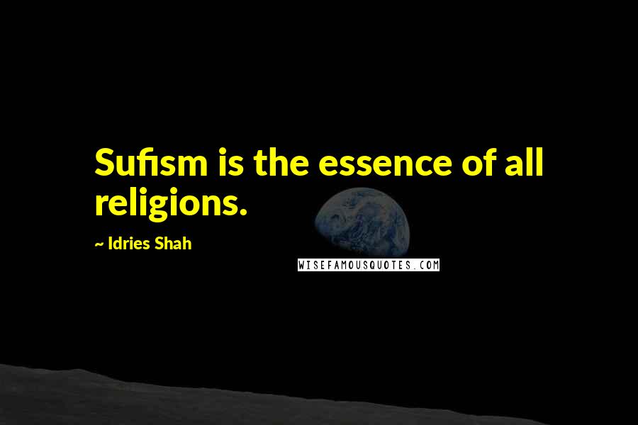 Idries Shah Quotes: Sufism is the essence of all religions.