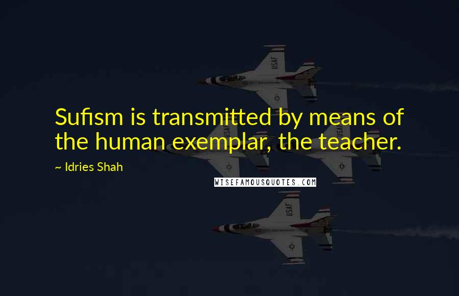 Idries Shah Quotes: Sufism is transmitted by means of the human exemplar, the teacher.