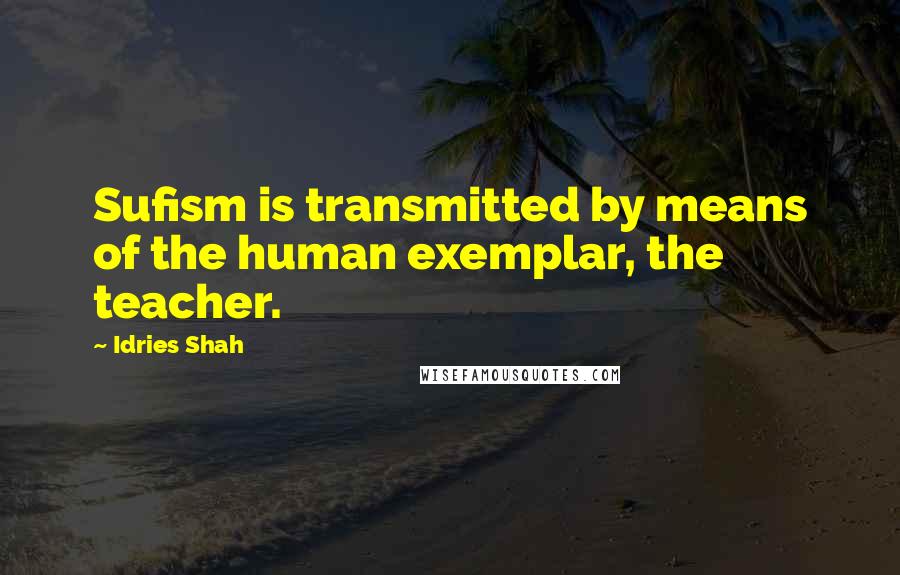 Idries Shah Quotes: Sufism is transmitted by means of the human exemplar, the teacher.