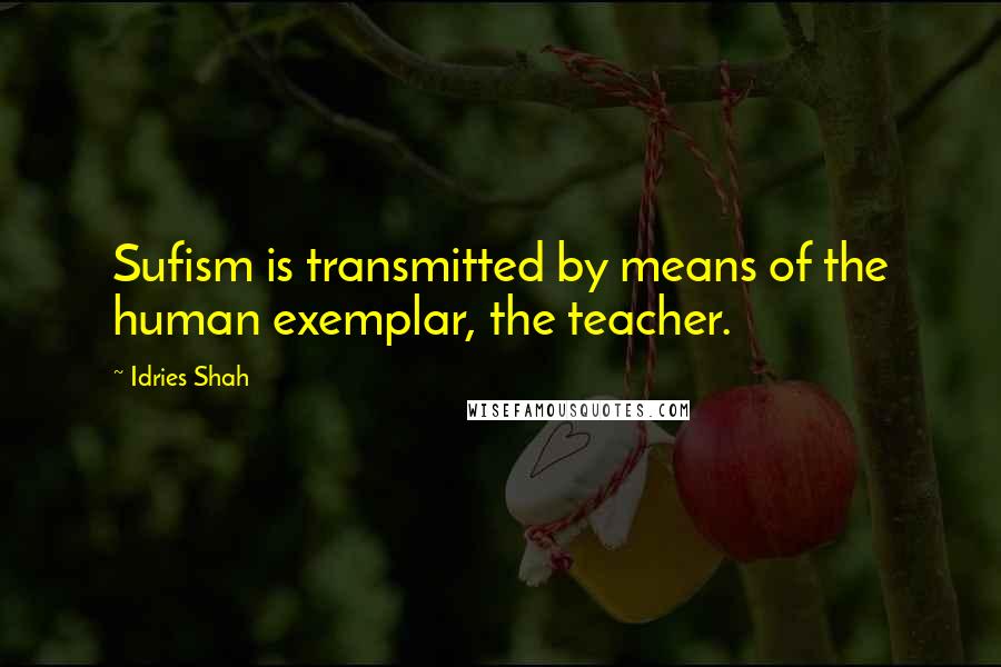 Idries Shah Quotes: Sufism is transmitted by means of the human exemplar, the teacher.