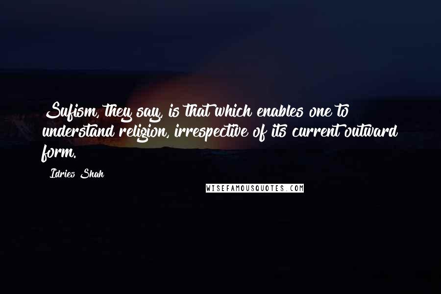 Idries Shah Quotes: Sufism, they say, is that which enables one to understand religion, irrespective of its current outward form.
