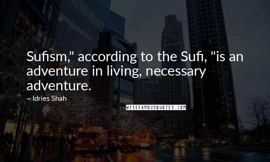 Idries Shah Quotes: Sufism," according to the Sufi, "is an adventure in living, necessary adventure.