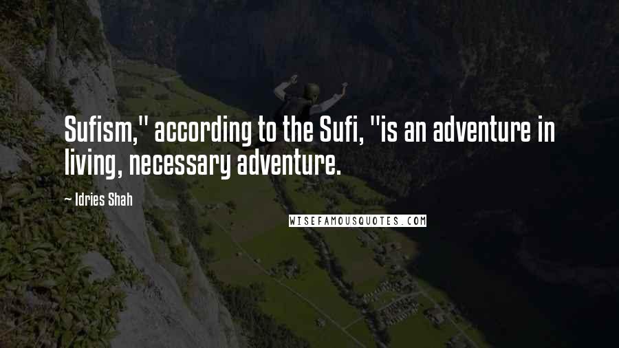 Idries Shah Quotes: Sufism," according to the Sufi, "is an adventure in living, necessary adventure.