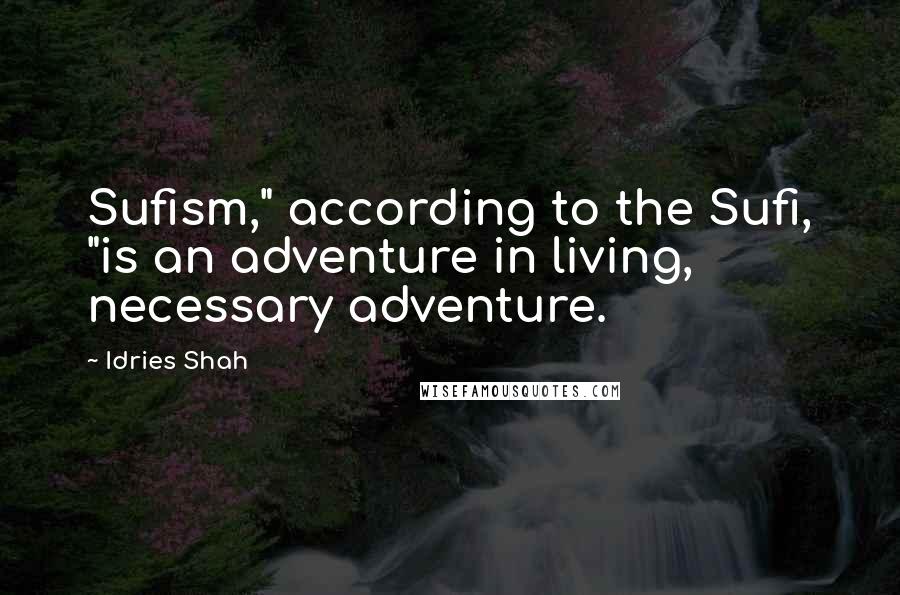 Idries Shah Quotes: Sufism," according to the Sufi, "is an adventure in living, necessary adventure.